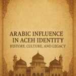 Arabic Influence in Aceh Identity – tracing the legacy of ulama, kingdoms, and cultural exchanges that shaped the Veranda of Mecca.